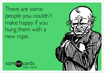 There are some
people you couldn't
make happy if you
hung them with a
new rope.