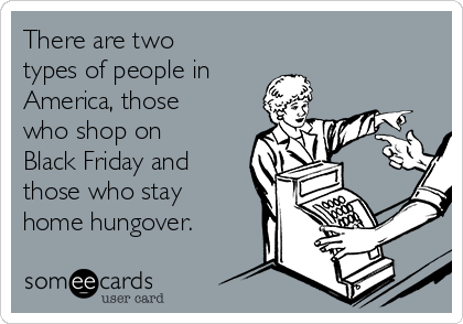 There are two
types of people in
America, those
who shop on
Black Friday and
those who stay
home hungover.