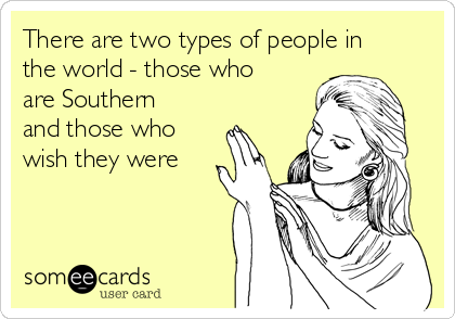 There are two types of people in
the world - those who
are Southern
and those who
wish they were