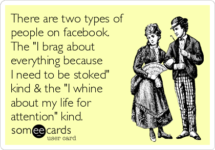 There are two types of
people on facebook.
The "I brag about
everything because
I need to be stoked"
kind & the "I whine
about my life for
attention" kind. 