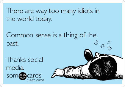 There are way too many idiots in
the world today.

Common sense is a thing of the
past.

Thanks social
media.