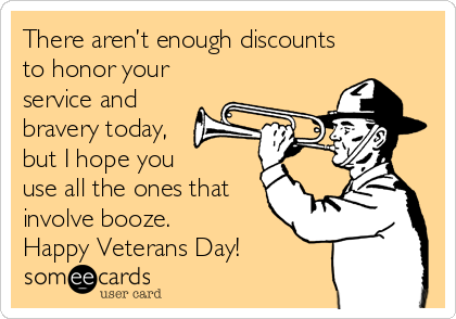 There aren’t enough discounts
to honor your
service and
bravery today, 
but I hope you 
use all the ones that 
involve booze. 
Happy Veterans Day!