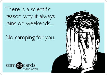 There is a scientific
reason why it always
rains on weekends....

No camping for you. 