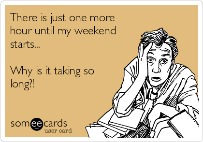 There is just one more
hour until my weekend
starts...

Why is it taking so
long?!