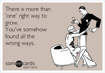 There is more than
'one' right way to
grow.
You've somehow
found all the
wrong ways.

