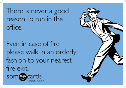 There is never a good
reason to run in the
office. 

Even in case of fire,
please walk in an orderly
fashion to your nearest
fire exit. 