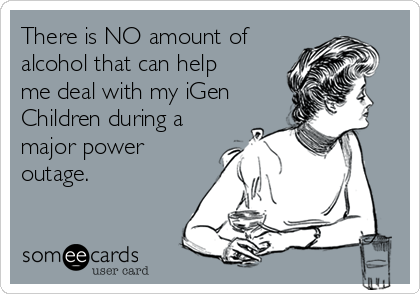 There is NO amount of
alcohol that can help
me deal with my iGen
Children during a
major power
outage.  