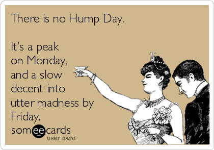 There is no Hump Day.

It's a peak
on Monday,
and a slow
decent into
utter madness by
Friday.