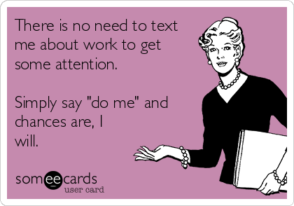 There is no need to text
me about work to get
some attention. 

Simply say "do me" and
chances are, I
will. 