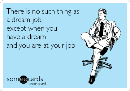 There is no such thing as
a dream job,
except when you
have a dream 
and you are at your job