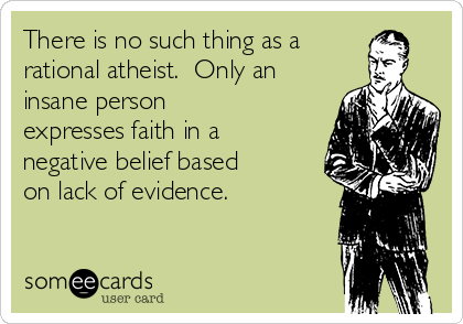 There is no such thing as a
rational atheist.  Only an
insane person
expresses faith in a
negative belief based
on lack of evidence.