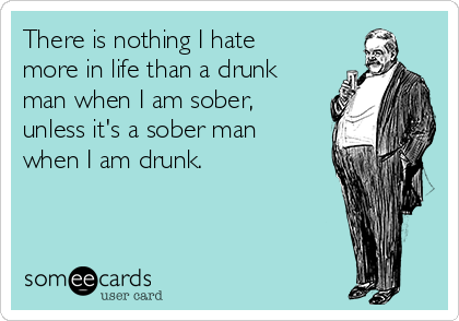 There is nothing I hate
more in life than a drunk
man when I am sober,
unless it's a sober man
when I am drunk.