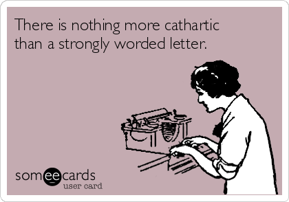 There is nothing more cathartic
than a strongly worded letter. 