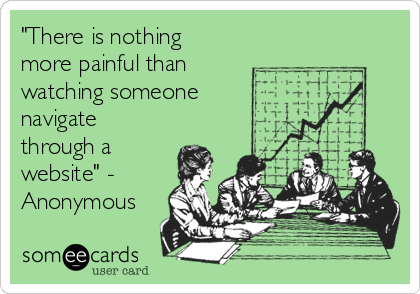 "There is nothing
more painful than
watching someone
navigate
through a
website" -
Anonymous