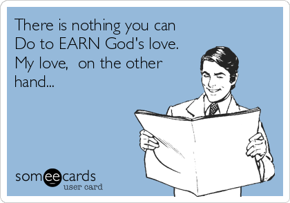 There is nothing you can
Do to EARN God's love.
My love,  on the other
hand... 