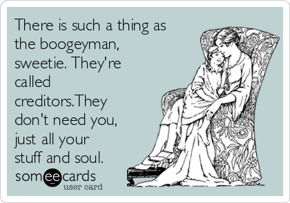 There is such a thing as
the boogeyman,
sweetie. They're
called
creditors.They
don't need you,
just all your
stuff and soul.