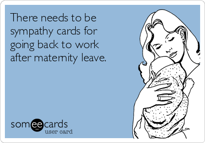 There needs to be
sympathy cards for
going back to work
after maternity leave.