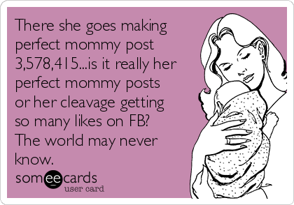 There she goes making
perfect mommy post
3,578,415...is it really her
perfect mommy posts
or her cleavage getting
so many likes on FB?
The world may never
know.