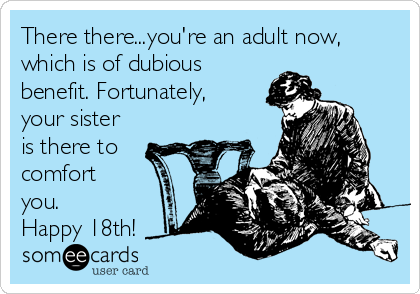 There there...you're an adult now,
which is of dubious
benefit. Fortunately,
your sister
is there to
comfort
you. 
Happy 18th!