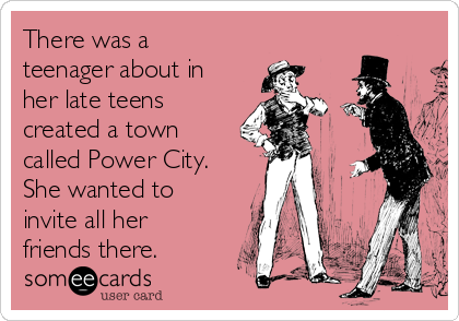 There was a
teenager about in
her late teens
created a town
called Power City.
She wanted to
invite all her
friends there.