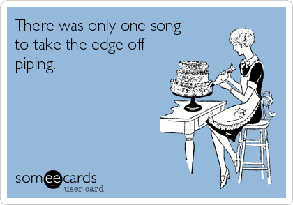 There was only one song
to take the edge off
piping.