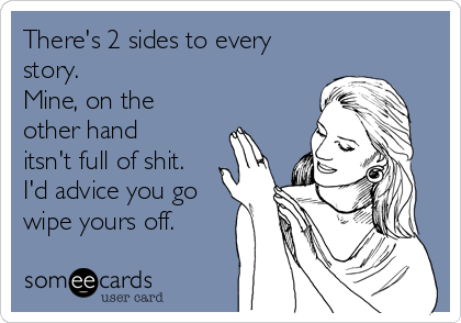 There's 2 sides to every
story. 
Mine, on the
other hand
itsn't full of shit.
I'd advice you go
wipe yours off. 