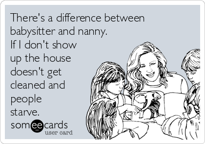 There's a difference between
babysitter and nanny.
If I don't show
up the house
doesn't get
cleaned and
people
starve. 