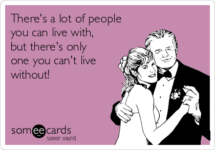 There's a lot of people
you can live with,
but there's only
one you can't live
without!