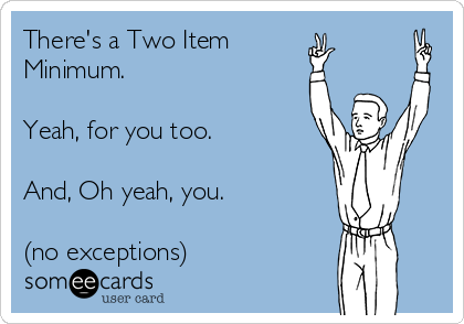 There's a Two Item 
Minimum.

Yeah, for you too.

And, Oh yeah, you.

(no exceptions)