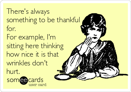 There's always
something to be thankful
for.  
For example, I'm
sitting here thinking
how nice it is that
wrinkles don't
hurt. 