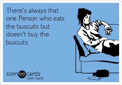 There's always that
one Person who eats
the buscuits but
doesn't buy the
buscuits 