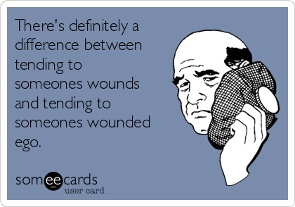 There's definitely a
difference between
tending to
someones wounds
and tending to
someones wounded
ego.