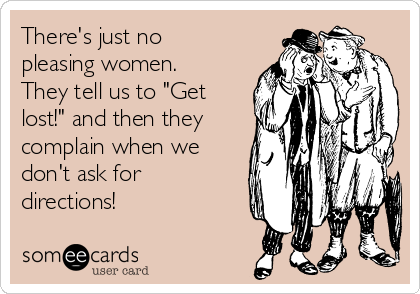 There's just no
pleasing women.
They tell us to "Get
lost!" and then they
complain when we
don't ask for
directions!