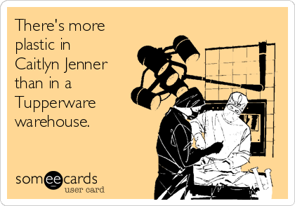 There's more
plastic in
Caitlyn Jenner
than in a
Tupperware 
warehouse. 