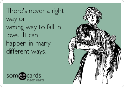 There's never a right
way or 
wrong way to fall in
love.  It can
happen in many
different ways.