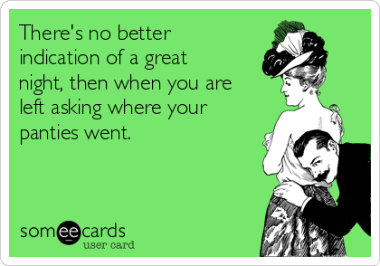 There's no better
indication of a great
night, then when you are
left asking where your
panties went.