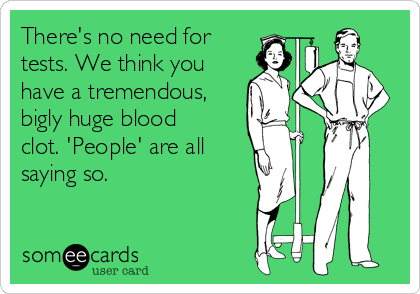 There's no need for 
tests. We think you 
have a tremendous,
bigly huge blood
clot. 'People' are all 
saying so.