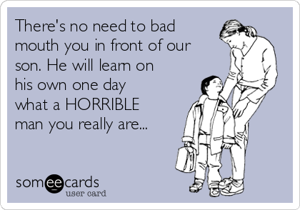 There's no need to bad
mouth you in front of our
son. He will learn on
his own one day
what a HORRIBLE
man you really are...