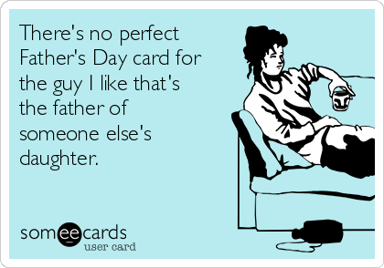 There's no perfect
Father's Day card for
the guy I like that's
the father of
someone else's
daughter. 