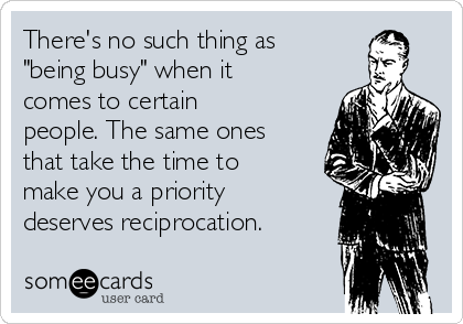 There's no such thing as
"being busy" when it
comes to certain
people. The same ones
that take the time to
make you a priority
deserves reciprocation.
