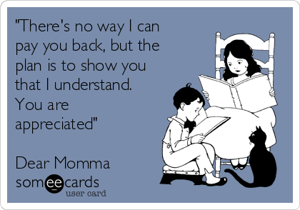 "There's no way I can
pay you back, but the
plan is to show you
that I understand.
You are
appreciated"

Dear Momma