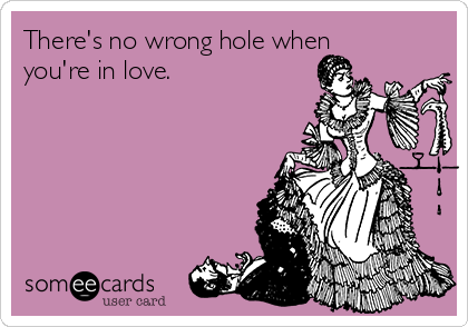 There's no wrong hole when
you're in love.