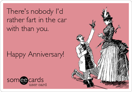 There's nobody I'd
rather fart in the car
with than you.


Happy Anniversary!