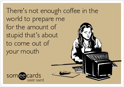 There's not enough coffee in the
world to prepare me
for the amount of
stupid that's about
to come out of
your mouth