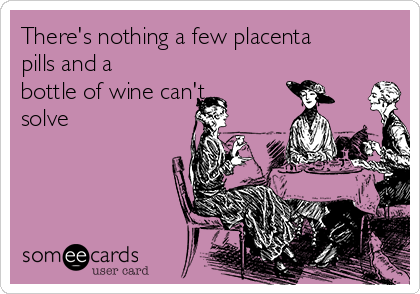 There's nothing a few placenta
pills and a
bottle of wine can't
solve