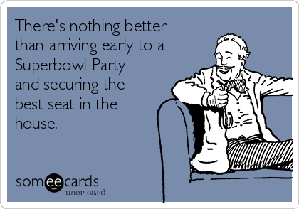 There's nothing better
than arriving early to a
Superbowl Party
and securing the
best seat in the
house.