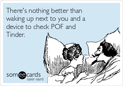 There's nothing better than
waking up next to you and a
device to check POF and
Tinder. 