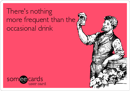 There's nothing
more frequent than the 
occasional drink