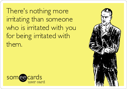 There's nothing more
irritating than someone
who is irritated with you
for being irritated with
them. 