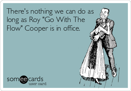 There's nothing we can do as
long as Roy "Go With The
Flow" Cooper is in office. 